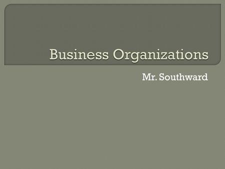 Mr. Southward.  Sole Proprietorships  Partnerships  Corporations.