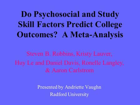 Do Psychosocial and Study Skill Factors Predict College Outcomes? A Meta-Analysis Steven B. Robbins, Kristy Lauver, Huy Le and Daniel Davis, Ronelle Langley,