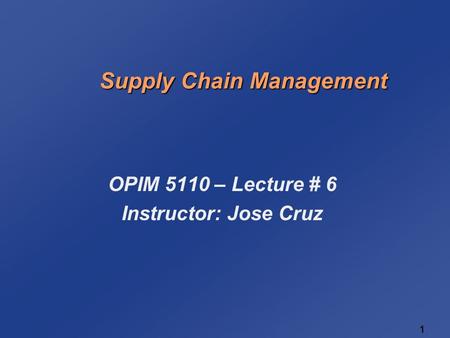 1 1 Supply Chain Management OPIM 5110 – Lecture # 6 Instructor: Jose Cruz.