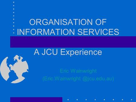 ORGANISATION OF INFORMATION SERVICES A JCU Experience Eric Wainwright