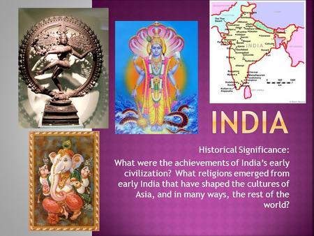 Historical Significance: What were the achievements of India’s early civilization? What religions emerged from early India that have shaped the cultures.