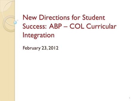 New Directions for Student Success: ABP – COL Curricular Integration February 23, 2012 1.