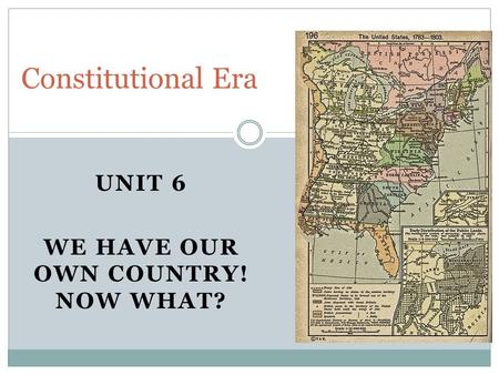 UNIT 6 WE HAVE OUR OWN COUNTRY! NOW WHAT? Constitutional Era.