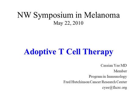 NW Symposium in Melanoma May 22, 2010 Adoptive T Cell Therapy Cassian Yee MD Member Program in Immunology Fred Hutchinson Cancer Research Center