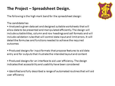 The Project – Spreadsheet Design. The following is the high mark band for the spreadsheet design: The candidate has Analysed a given data set and designed.