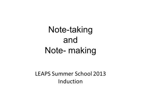 Note-taking and Note- making LEAPS Summer School 2013 Induction.