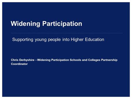 Widening Participation Chris Derbyshire - Widening Participation Schools and Colleges Partnership Coordinator Supporting young people into Higher Education.
