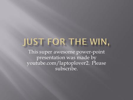 This super awesome power-point presentation was made by youtube.com/laptoplover2. Please subscribe.