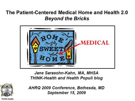 The Patient-Centered Medical Home and Health 2.0 Beyond the Bricks Jane Sarasohn-Kahn, MA, MHSA THINK-Health and Health Populi blog AHRQ 2009 Conference,