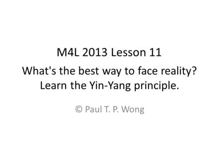 What's the best way to face reality? Learn the Yin-Yang principle. © Paul T. P. Wong M4L 2013 Lesson 11.