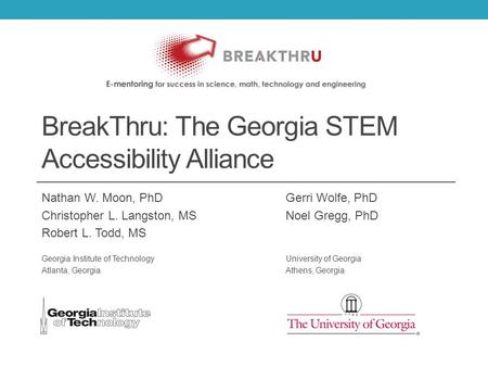 BreakThru: The Georgia STEM Accessibility Alliance Nathan W. Moon, PhDGerri Wolfe, PhD Christopher L. Langston, MSNoel Gregg, PhD Robert L. Todd, MS Georgia.