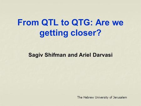 From QTL to QTG: Are we getting closer? Sagiv Shifman and Ariel Darvasi The Hebrew University of Jerusalem.