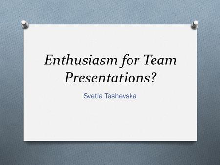 Enthusiasm for Team Presentations? Svetla Tashevska.
