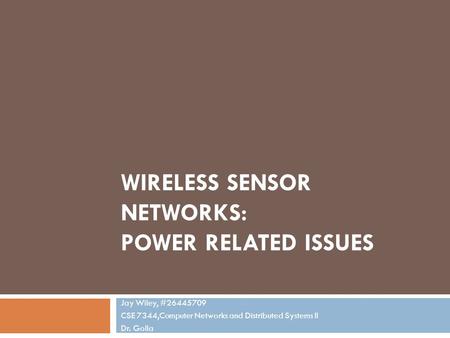 WIRELESS SENSOR NETWORKS: POWER RELATED ISSUES Jay Wiley, #26445709 CSE 7344,Computer Networks and Distributed Systems II Dr. Golla.