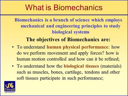 What is Biomechanics Biomechanics is a branch of science which employs mechanical and engineering principles to study biological systems The objectives.