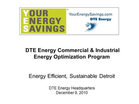 DTE Energy Commercial & Industrial Energy Optimization Program Energy Efficient, Sustainable Detroit DTE Energy Headquarters December 9, 2010.