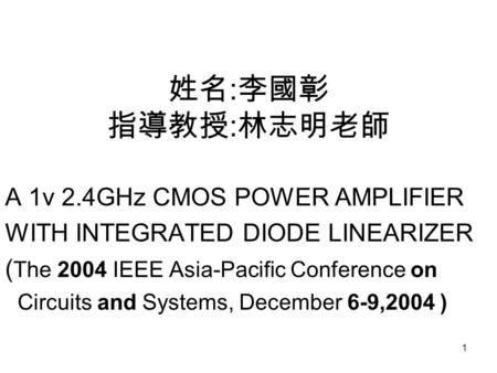 1 姓名 : 李國彰 指導教授 : 林志明老師 A 1v 2.4GHz CMOS POWER AMPLIFIER WITH INTEGRATED DIODE LINEARIZER ( The 2004 IEEE Asia-Pacific Conference on Circuits and Systems,