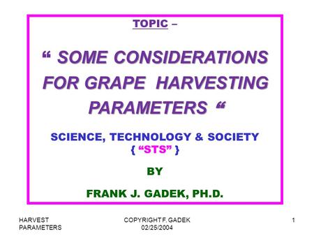 HARVEST PARAMETERS COPYRIGHT F. GADEK 02/25/2004 1 TOPIC – SOME CONSIDERATIONS “ SOME CONSIDERATIONS FOR GRAPE HARVESTING PARAMETERS “ SCIENCE, TECHNOLOGY.