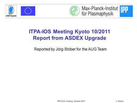 1 ITPA-IOS meeting, October 2011J. Stober ITPA-IOS Meeting Kyoto 10/2011 Report from ASDEX Upgrade Reported by Jörg Stober for the AUG Team.