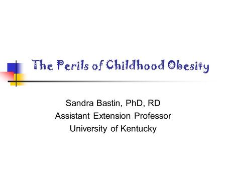 The Perils of Childhood Obesity Sandra Bastin, PhD, RD Assistant Extension Professor University of Kentucky.