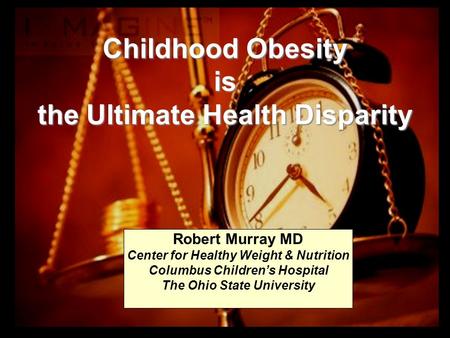 Childhood Obesity is the Ultimate Health Disparity Robert Murray MD Center for Healthy Weight & Nutrition Columbus Children’s Hospital The Ohio State University.