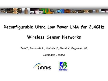 Reconfigurable Ultra Low Power LNA for 2.4GHz Wireless Sensor Networks TarisT., Mabrouki A., Kraïmia H., Deval Y., Begueret J-B. Bordeaux, France.