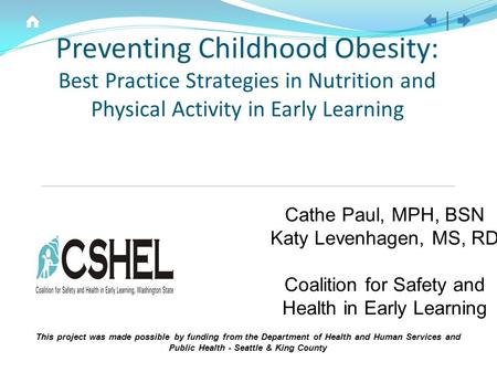 Preventing Childhood Obesity: Best Practice Strategies in Nutrition and Physical Activity in Early Learning Cathe Paul, MPH, BSN Katy Levenhagen, MS, RD.