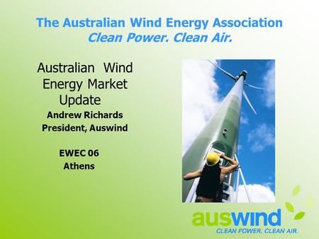 The Australian Wind Energy Association Clean Power. Clean Air. Australian Wind Energy Market Update Andrew Richards President, Auswind EWEC 06 Athens.