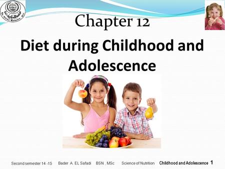 1 Second semester 14 -15 Chapter 12 Diet during Childhood and Adolescence Bader A. EL Safadi BSN, MSc Science of Nutrition Childhood and Adolescence.