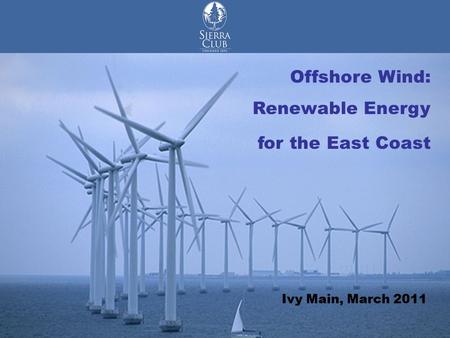 Offshore Wind Renewable Energy for the East Coast Offshore Wind: Renewable Energy for the East Coast Ivy Main, March 2011.