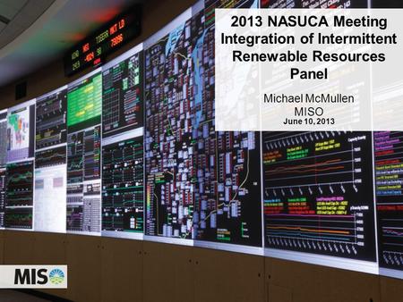 0 2013 NASUCA Meeting Integration of Intermittent Renewable Resources Panel Michael McMullen MISO June 10, 2013.