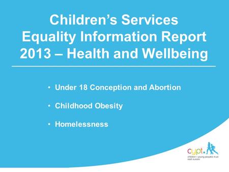Under 18 Conception and Abortion Childhood Obesity Homelessness Children’s Services Equality Information Report 2013 – Health and Wellbeing.