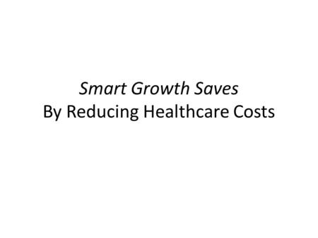 Smart Growth Saves By Reducing Healthcare Costs. Smart Growth Saves Transportation-related Health Costs Source: Urban Design 4 Health and the American.