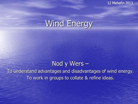 Wind Energy Nod y Wers – To understand advantages and disadvantages of wind energy. To work in groups to collate & refine ideas. 12 Mehefin 2013.