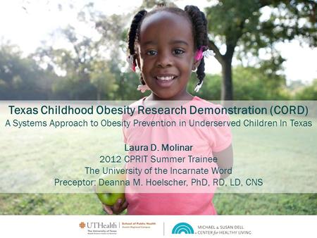 Texas Childhood Obesity Research Demonstration (CORD) A Systems Approach to Obesity Prevention in Underserved Children In Texas Laura D. Molinar 2012 CPRIT.