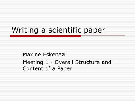 Writing a scientific paper Maxine Eskenazi Meeting 1 - Overall Structure and Content of a Paper.