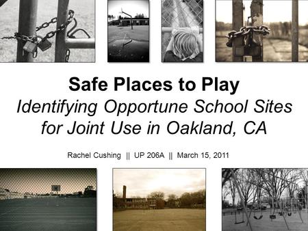 Safe Places to Play Identifying Opportune School Sites for Joint Use in Oakland, CA All images: Google images Rachel Cushing || UP 206A || March.