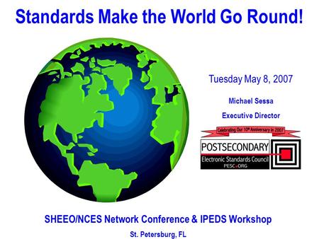 Tuesday May 8, 2007 Michael Sessa Executive Director SHEEO/NCES Network Conference & IPEDS Workshop St. Petersburg, FL Standards Make the World Go Round!