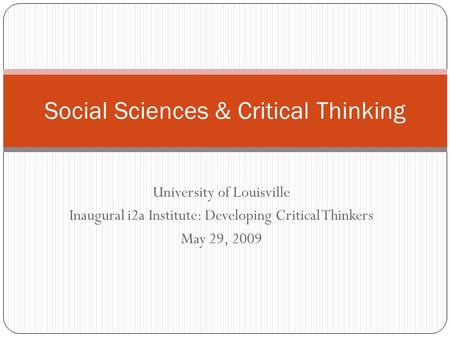 University of Louisville Inaugural i2a Institute: Developing Critical Thinkers May 29, 2009 Social Sciences & Critical Thinking.