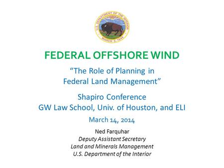 FEDERAL OFFSHORE WIND “The Role of Planning in Federal Land Management” Shapiro Conference GW Law School, Univ. of Houston, and ELI March 14, 2014 Ned.