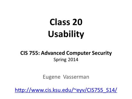 Class 20 Usability CIS 755: Advanced Computer Security Spring 2014 Eugene Vasserman
