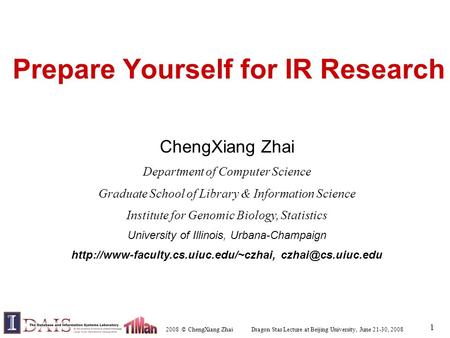 2008 © ChengXiang Zhai Dragon Star Lecture at Beijing University, June 21-30, 2008 1 Prepare Yourself for IR Research ChengXiang Zhai Department of Computer.