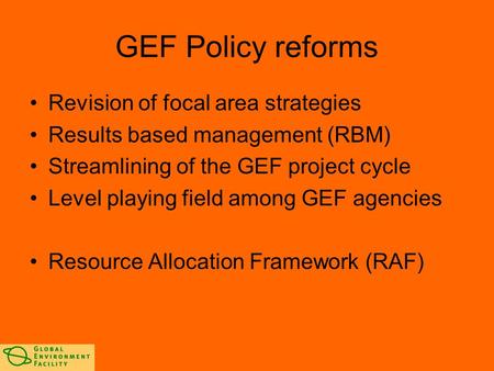 GEF Policy reforms Revision of focal area strategies Results based management (RBM) Streamlining of the GEF project cycle Level playing field among GEF.
