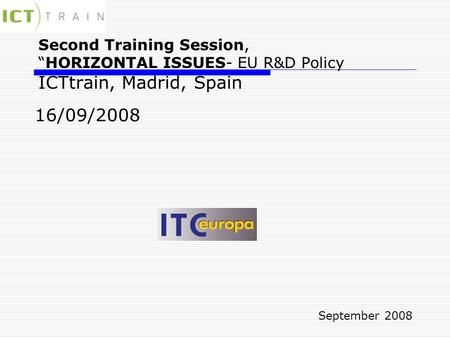 Second Training Session, “HORIZONTAL ISSUES- EU R&D Policy ICTtrain, Madrid, Spain 16/09/2008 September 2008.