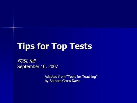 Tips for Top Tests FOSL fall September 10, 2007 Adapted from “Tools for Teaching” by Barbara Gross Davis.