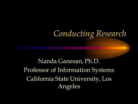 Conducting Research Nanda Ganesan, Ph.D. Professor of Information Systems California State University, Los Angeles.