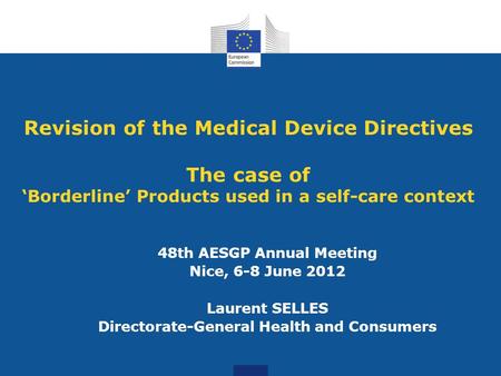 Revision of the Medical Device Directives The case of ‘Borderline’ Products used in a self-care context 48th AESGP Annual Meeting Nice, 6-8 June 2012 Laurent.
