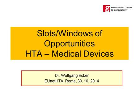 Slots/Windows of Opportunities HTA – Medical Devices Dr. Wolfgang Ecker EUnetHTA, Rome, 30. 10. 2014.