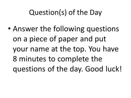 Question(s) of the Day Answer the following questions on a piece of paper and put your name at the top. You have 8 minutes to complete the questions of.