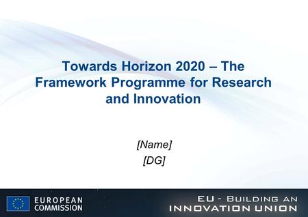 Towards Horizon 2020 – The Framework Programme for Research and Innovation [Name] [DG]